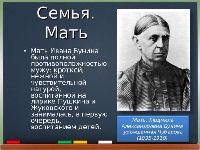 Семья. Мать  Мать Ивана Бунина была полной противоположностью мужу: кроткой, нежной и чувствительной натурой, воспитанной на лирике Пушкина и Жуковского и занималась, в первую очередь, воспитанием детей.  Мать, Людмила Александровна Бунина  урожденная Чубарова (1835-1910)