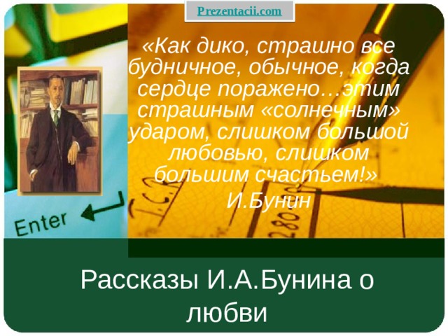 «Как дико, страшно все будничное, обычное, когда сердце поражено…этим страшным «солнечным» ударом, слишком большой любовью, слишком большим счастьем!» И.Бунин Рассказы И.А.Бунина о любви