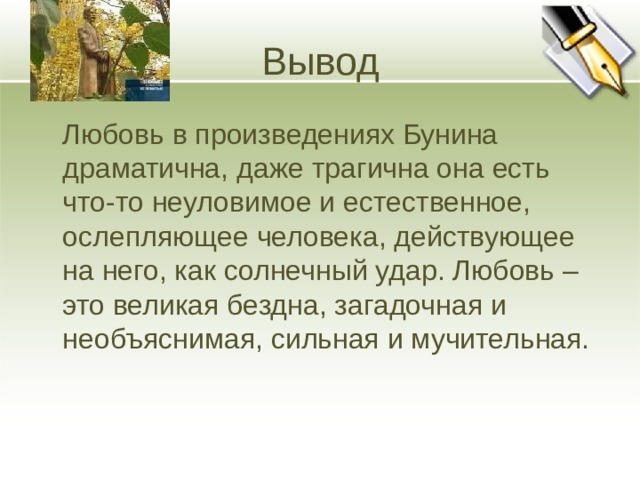 Вывод  Любовь в произведениях Бунина драматична, даже трагична она есть что-то неуловимое и естественное, ослепляющее человека, действующее на него, как солнечный удар. Любовь – это великая бездна, загадочная и необъяснимая, сильная и мучительная.