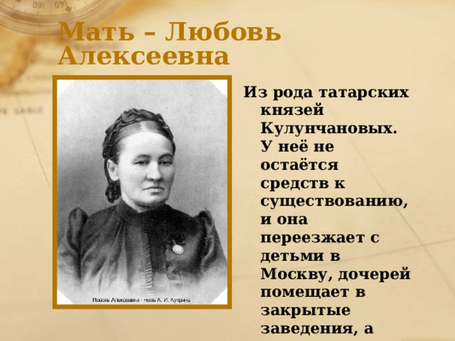 Мать – Любовь Алексеевна Из рода татарских князей Кулунчановых. У неё не остаётся средств к существованию, и она переезжает с детьми в Москву, дочерей помещает в закрытые заведения, а сама вместе с сыно поселяется во Вдовьем доме 