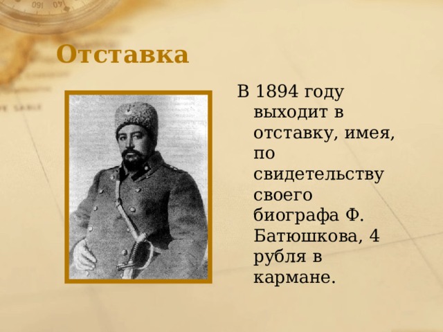 Отставка В 1894 году выходит в отставку, имея, по свидетельству своего биографа Ф. Батюшкова, 4 рубля в кармане. 