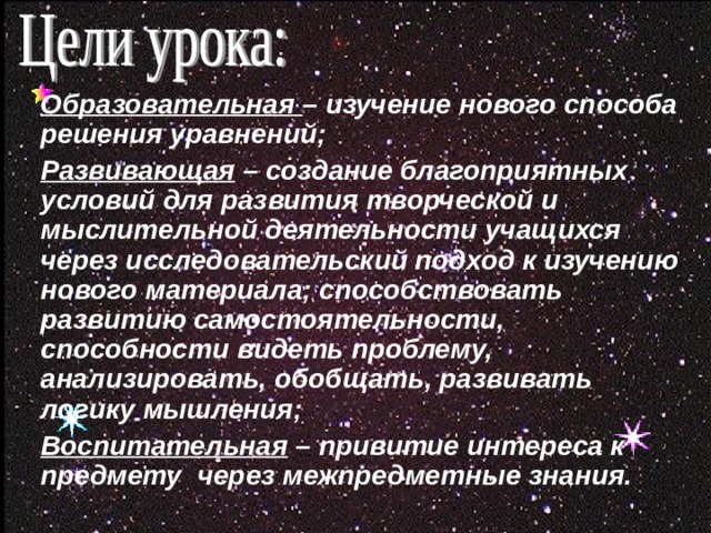 Образовательная – изучение нового способа решения уравнений; Развивающая – создание благоприятных условий для развития творческой и мыслительной деятельности учащихся через исследовательский подход к изучению нового материала; способствовать развитию самостоятельности, способности видеть проблему, анализировать, обобщать, развивать логику мышления; Воспитательная – привитие интереса к предмету через межпредметные знания.