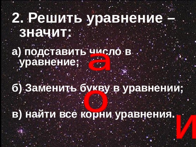 2. Решить уравнение – значит:  а) подставить число в уравнение;  б) Заменить букву в уравнении;  в) найти все корни уравнения.