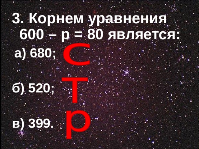 3. Корнем уравнения 600 – р = 80 является:   а) 680;  б) 520;  в) 399.