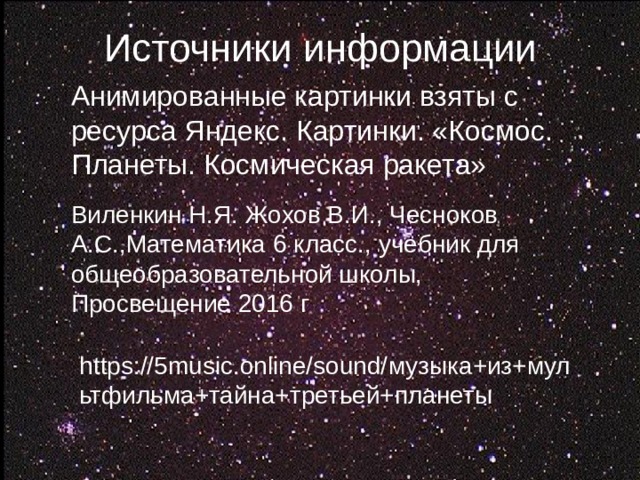 Источники информации Анимированные картинки взяты с ресурса Яндекс. Картинки. «Космос. Планеты. Космическая ракета» Виленкин Н.Я. Жохов В.И., Чесноков А.С.,Математика 6 класс., учебник для общеобразовательной школы, Просвещение 2016 г https://5music.online/sound/ музыка+из+мультфильма+тайна+третьей+планеты