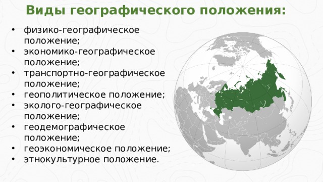 Виды географического положения: физико-географическое положение; экономико-географическое положение; транспортно-географическое положение; геополитическое положение; эколого-географическое положение; геодемографическое положение; геоэкономическое положение; этнокультурное положение.  