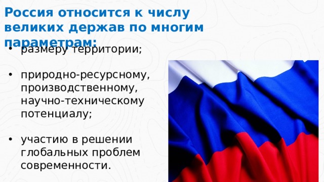 Россия относится к числу великих держав по многим параметрам: размеру территории; природно-ресурсному, производственному, научно-техническому потенциалу; участию в решении глобальных проблем современности. 2 