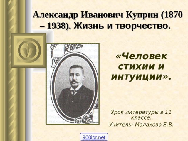 Александр Иванович Куприн (1870 – 1938). Жизнь и творчество.  «Человек стихии и интуиции».    Урок литературы в 11 классе. Учитель: Малахова Е.В. 900igr.net