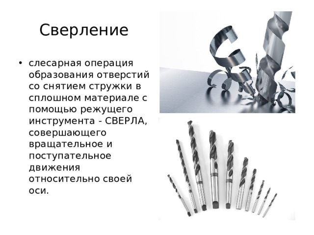   Сверление слесарная операция образования отверстий со снятием стружки в сплошном материале с помощью режущего инструмента - СВЕРЛА, совершающего вращательное и поступательное движения относительно своей оси. 