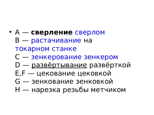 А —  сверление   сверлом  В —  растачивание  на  токарном станке  С —  зенкерование   зенкером  D —  развёртывание  развёрткой  E,F — цекование цековкой  G — зенкование зенковкой  H — нарезка резьбы метчиком 