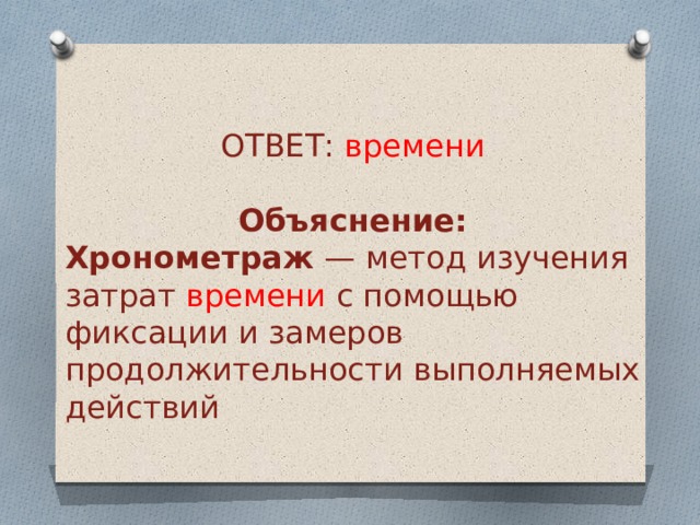 ОТВЕТ: времени Объяснение: Хронометраж  — метод изучения затрат времени с помощью фиксации и замеров продолжительности выполняемых действий 