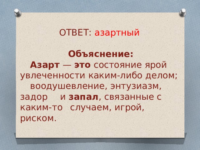ОТВЕТ: азартный Объяснение:    Азарт  —  это  состояние ярой  увлеченности каким-либо делом;  воодушевление, энтузиазм, задор  и  запал , связанные с каким-то  случаем, игрой, риском. 