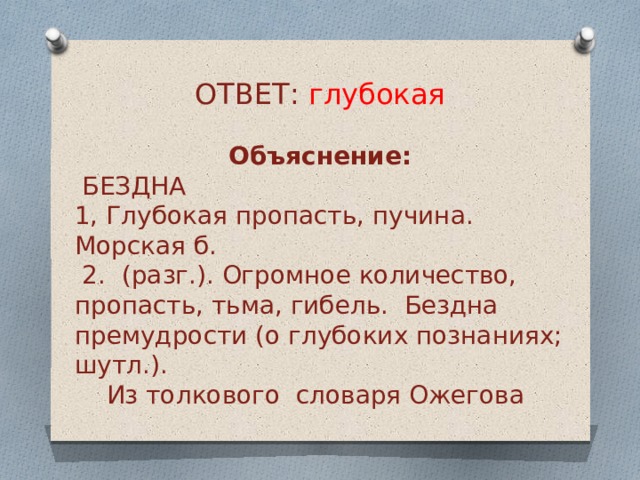 ОТВЕТ: глубокая Объяснение:  БЕЗДНА 1, Глубокая пропасть, пучина. Морская б.  2. (разг.). Огромное количество, пропасть, тьма, гибель. Бездна премудрости (о глубоких познаниях; шутл.).   Из толкового словаря Ожегова   