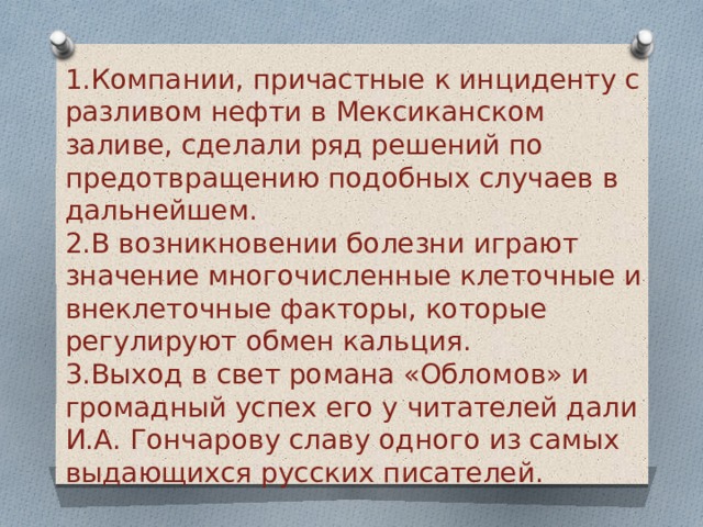 Компании, причастные к инциденту с разливом нефти в Мексиканском заливе, сделали ряд решений по предотвращению подобных случаев в дальнейшем.    В возникновении болезни играют значение многочисленные клеточные и внеклеточные факторы, которые регулируют обмен кальция.   Выход в свет романа «Обломов» и громадный успех его у читателей дали И.А. Гончарову славу одного из самых выдающихся русских писателей.     