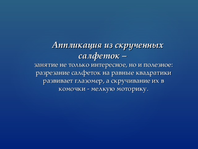  Аппликация из скрученных салфеток – занятие не только интересное, но и полезное: разрезание салфеток на равные квадратики развивает глазомер, а скручивание их в комочки - мелкую моторику. 