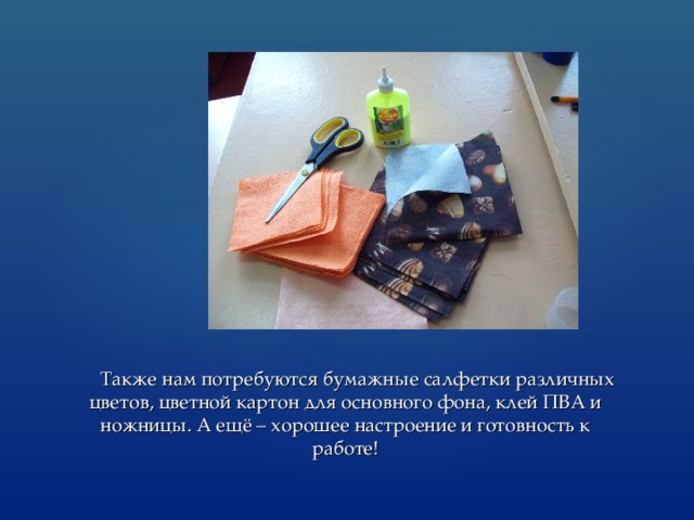  Также нам потребуются бумажные салфетки различных цветов, цветной картон для основного фона, клей ПВА и ножницы. А ещё – хорошее настроение и готовность к работе! 