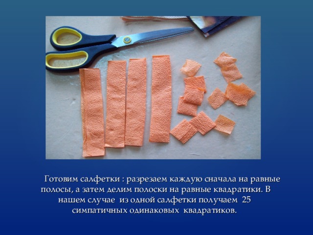  Готовим салфетки : разрезаем каждую сначала на равные полосы, а затем делим полоски на равные квадратики. В нашем случае из одной салфетки получаем 25 симпатичных одинаковых квадратиков. 