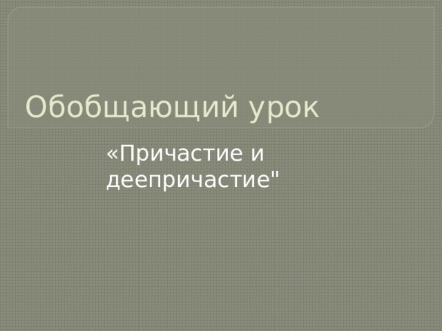Обобщающий урок «Причастие и деепричастие