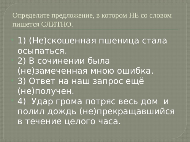 Определите предложение, в котором НЕ со словом пишется СЛИТНО. 1) (Не)скошенная пшеница стала осыпаться. 2) В сочинении была (не)замеченная мною ошибка. 3) Ответ на наш запрос ещё (не)получен. 4) Удар грома потряс весь дом и полил дождь (не)прекращавшийся в течение целого часа. 