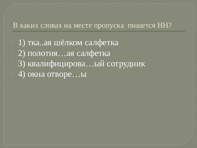 В каких словах на месте пропуска пишется НН? 1) тка..ая шёлком салфетка 2) полотня…ая салфетка 3) квалифицирова…ый сотрудник 4) окна отворе…ы 