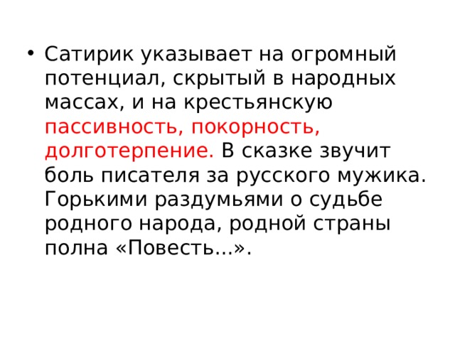 Сатирик указывает на огромный потенциал, скрытый в народных массах, и на крестьянскую пассивность, покорность, долготерпение. В сказке звучит боль писателя за русского мужика. Горькими раздумьями о судьбе родного народа, родной страны полна «Повесть...». 