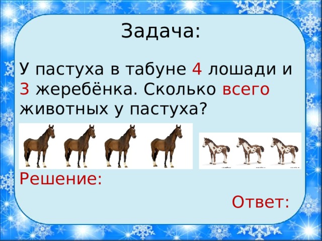 Задача: У пастуха в табуне 4 лошади и 3 жеребёнка. Сколько всего животных у пастуха? Решение:   Ответ: 