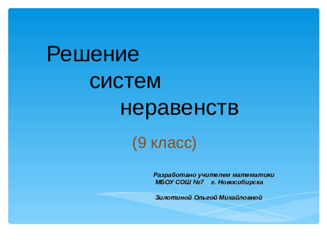  Решение  систем  неравенств (9 класс)  Разработано учителем математики  МБОУ СОШ №7 г. Новосибирска   Зилотиной Ольгой Михайловной 