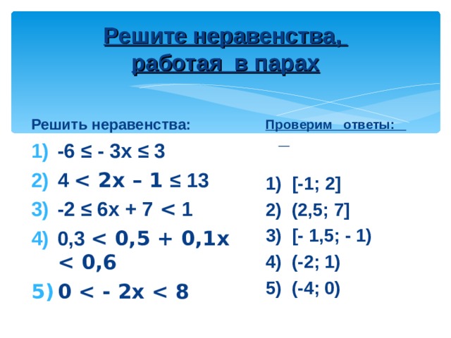 Решите неравенства,  работая в парах Проверим ответы:  1) [ -1; 2 ] 2) (2,5; 7 ]  3) [ - 1,5; - 1) 4) (-2; 1) 5) (-4; 0) Решить неравенства: -6 ≤ - 3х ≤ 3 4  2х – 1 ≤ 13 -2 ≤ 6х + 7  1 0,3  0,5 + 0,1х  0,6 0  - 2х  8  