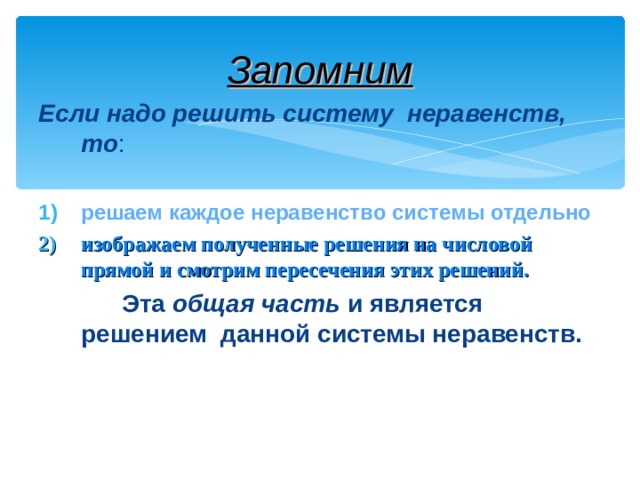 Запомним Если надо решить систему неравенств, то : решаем каждое неравенство системы отдельно изображаем полученные решения на числовой прямой и смотрим пересечения этих решений.  Эта общая часть и является решением данной системы неравенств.  