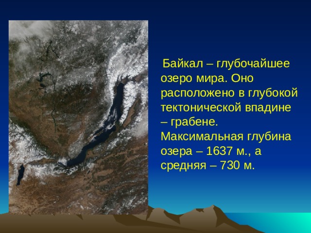  Байкал – глубочайшее озеро мира. Оно расположено в глубокой тектонической впадине – грабене. Максимальная глубина озера – 1637 м., а средняя – 730 м. 