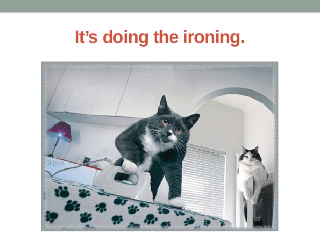 It’s doing the ironing. 