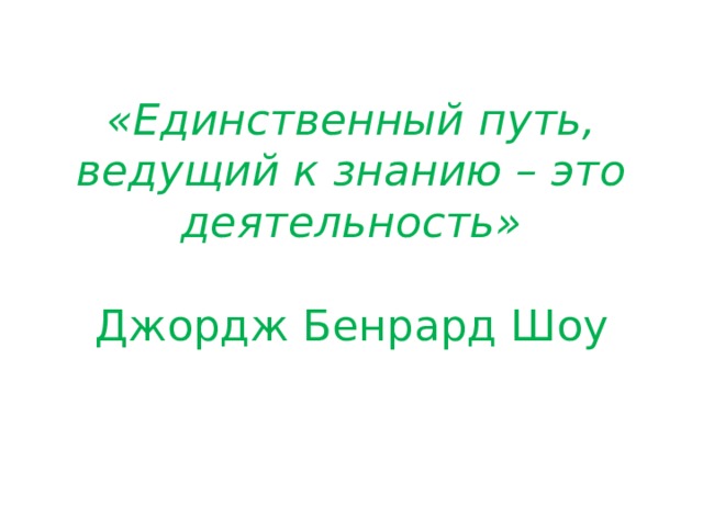 «Единственный путь, ведущий к знанию – это деятельность»   Джордж Бенрард Шоу 