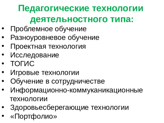 Педагогические технологии деятельностного типа:  Проблемное обучение  Разноуровневое обучение  Проектная технология  Исследование  ТОГИС  Игровые технологии  Обучение в сотрудничестве  Информационно-коммуканикационные  технологии  Здоровьесберегающие технологии  «Портфолио» 