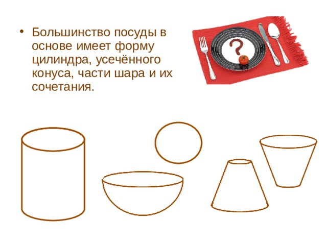 Большинство посуды в основе имеет форму цилиндра, усечённого конуса, части шара и их сочетания. 