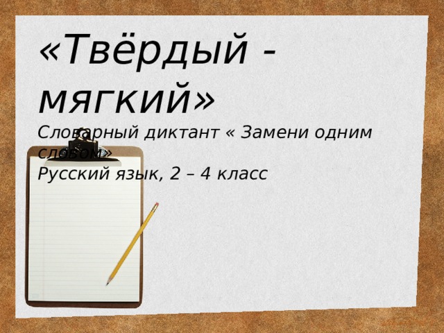 «Твёрдый - мягкий»  Словарный диктант « Замени одним словом»  Русский язык, 2 – 4 класс   
