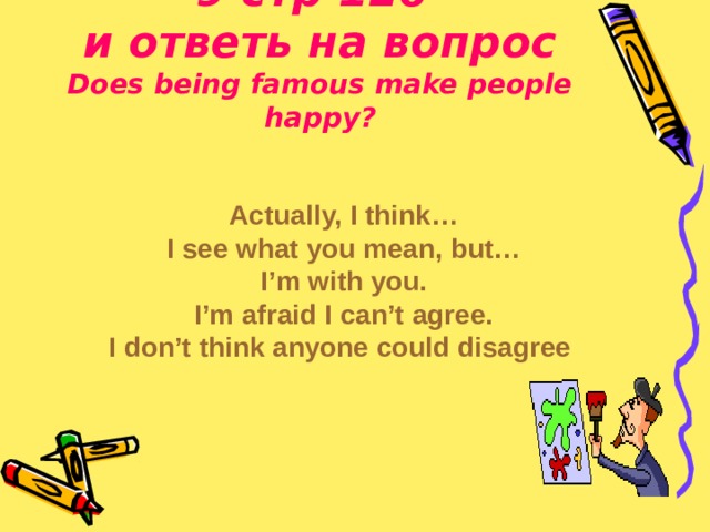  Прочитай текст упр 9 стр 126  и ответь на вопрос  Does being famous make people happy? Actually, I think… I see what you mean, but… I’m with you. I’m afraid I can’t agree. I don’t think anyone could disagree  