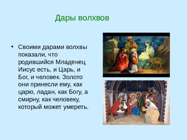  Дары волхвов Своими дарами волхвы показали, что родившийся Младенец Иисус есть, и Царь, и Бог, и человек. Золото они принесли ему, как царю, ладан, как Богу, а смирну, как человеку, который может умереть. 