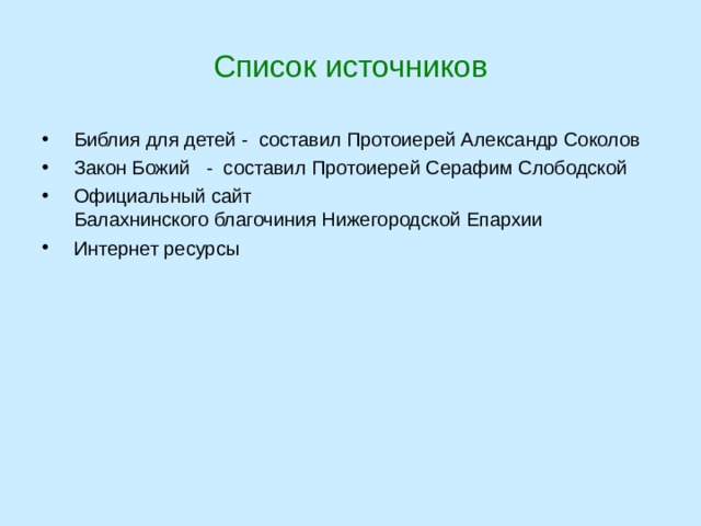 Список источников  Библия для детей - составил Протоиерей Александр Соколов  Закон Божий - составил Протоиерей Серафим Слободской  Официальный сайт  Балахнинского благочиния Нижегородской Епархии  Интернет ресурсы 
