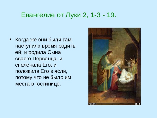  Евангелие от Луки 2, 1-3 - 19. Когда же они были там, наступило время родить ей; и родила Сына своего Первенца, и спеленала Его, и положила Его в ясли, потому что не было им места в гостинице. 