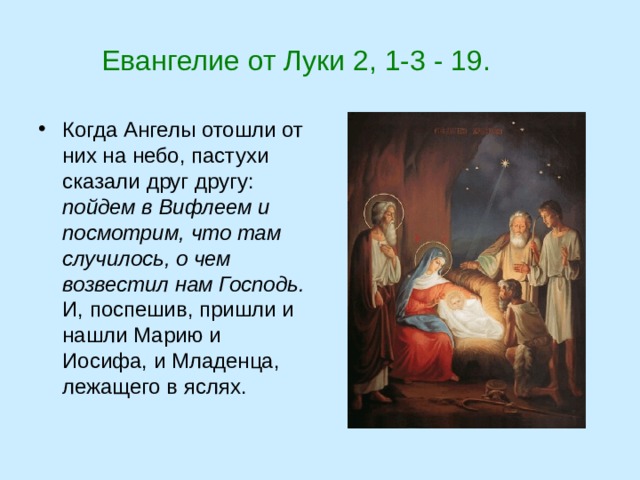  Евангелие от Луки 2, 1-3 - 19. Когда Ангелы отошли от них на небо, пастухи сказали друг другу: пойдем в Вифлеем и посмотрим, что там случилось, о чем возвестил нам Господь. И, поспешив, пришли и нашли Марию и Иосифа, и Младенца, лежащего в яслях. 