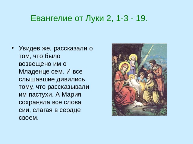  Евангелие от Луки 2, 1-3 - 19. Увидев же, рассказали о том, что было возвещено им о Младенце сем. И все слышавшие дивились тому, что рассказывали им пастухи. А Мария сохраняла все слова сии, слагая в сердце своем. 