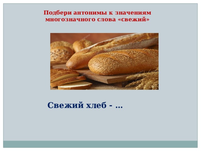 Подбери антонимы к значениям многозначного слова «свежий» Подбери антонимы Свежий хлеб - …  