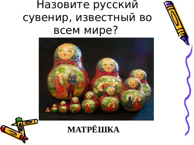 Назовите русский сувенир, известный во всем мире? МАТРЁШКА 