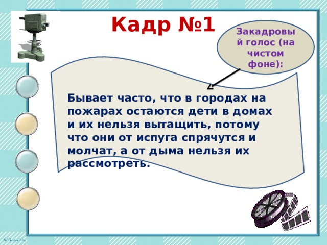 Кадр №1 Закадровый голос (на чистом фоне): Бывает часто, что в городах на пожарах остаются дети в домах и их нельзя вытащить, потому что они от испуга спрячутся и молчат, а от дыма нельзя их рассмотреть. Бывает часто  