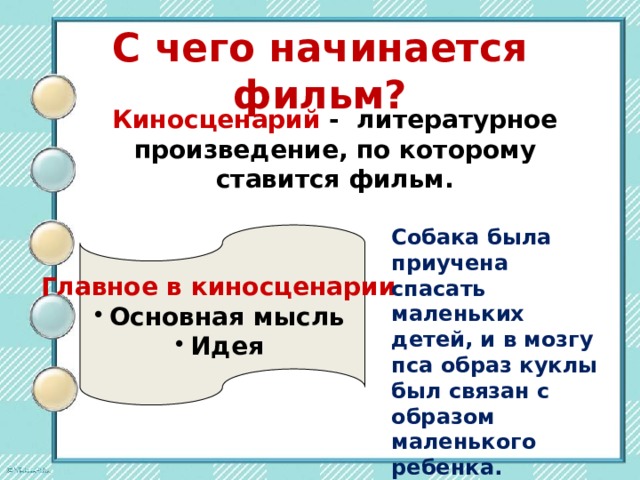 С чего начинается фильм? Киносценарий - литературное произведение, по которому ставится фильм. Собака была приучена спасать маленьких детей, и в мозгу пса образ куклы был связан с образом маленького ребенка. Поэтому пес просто не мог оставить куклу гореть в огне. Главное в киносценарии  Основная мысль Идея 