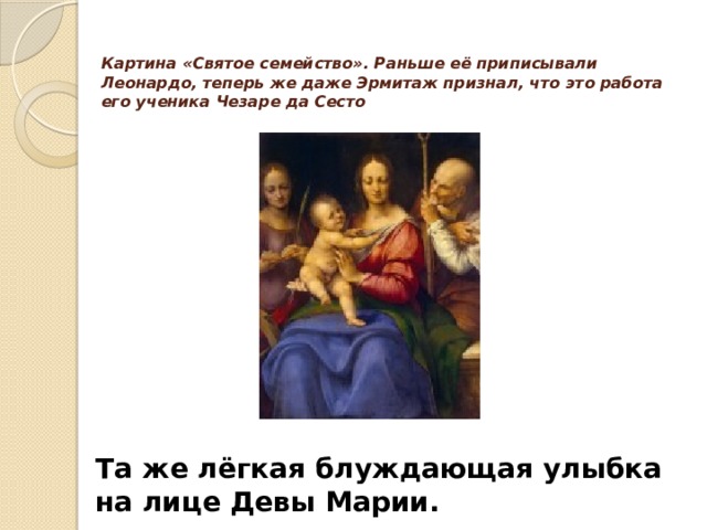 Картина «Святое семейство». Раньше её приписывали Леонардо, теперь же даже Эрмитаж признал, что это работа его ученика Чезаре да Сесто   Та же лёгкая блуждающая улыбка на лице Девы Марии. 