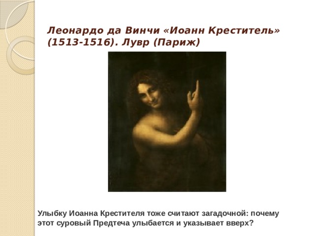 Леонардо да Винчи «Иоанн Креститель» (1513-1516). Лувр (Париж)   Улыбку Иоанна Крестителя тоже считают загадочной: почему этот суровый Предтеча улыбается и указывает вверх? 