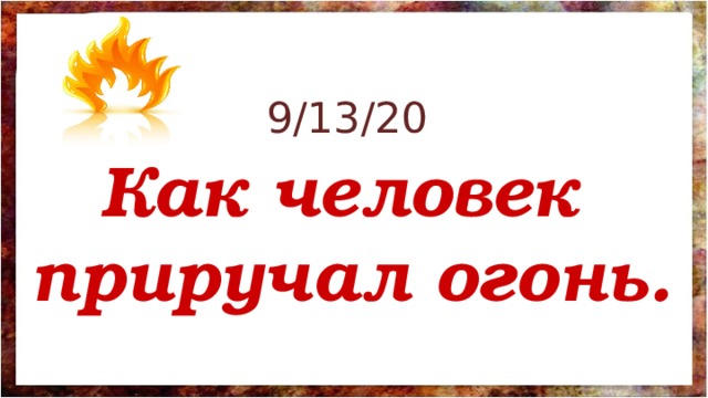 9/13/20 Как человек приручал огонь. 