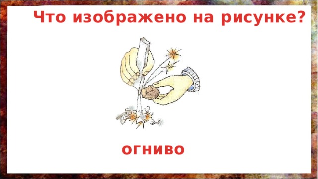 Что изображено на рисунке? огниво 