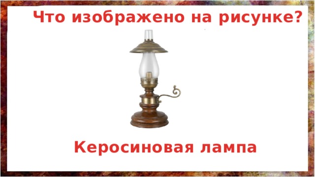 Что изображено на рисунке? Керосиновая лампа 